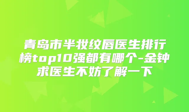 青岛市半妆纹唇医生排行榜top10强都有哪个-金钟求医生不妨了解一下