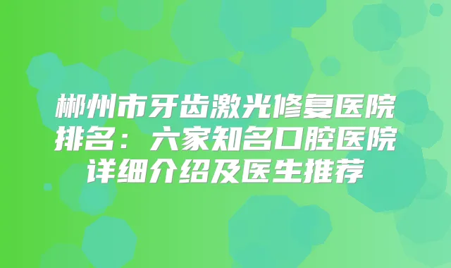 郴州市牙齿激光修复医院排名:六家知名口腔医院详细介绍及医生推荐