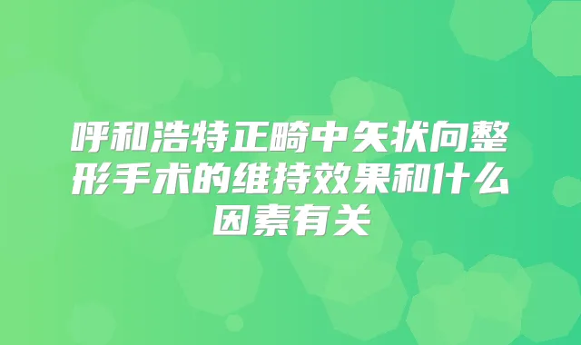呼和浩特正畸中矢状向整形手术的维持效果和什么因素有关