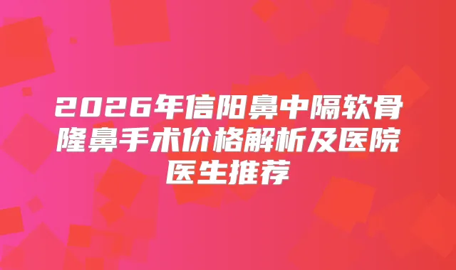 2026年信阳鼻中隔软骨隆鼻手术价格解析及医院医生推荐