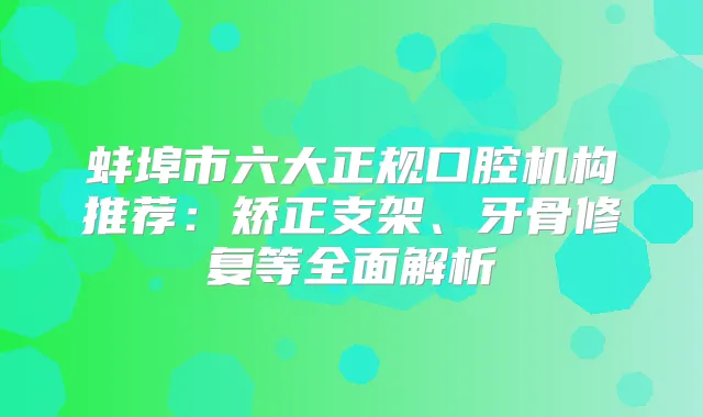 蚌埠市六大正规口腔机构推荐：矫正支架、牙骨修复等全面解析