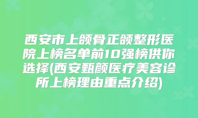 西安市上颌骨正颌整形医院上榜名单前10强榜供你选择(西安甄颜医疗美容诊所上榜理由重点介绍)