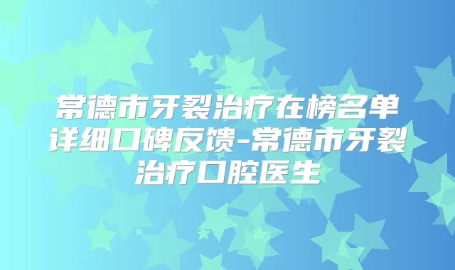 常德市牙裂在榜名单详细口碑反馈-常德市牙裂口腔医生
