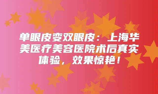 单眼皮变双眼皮：上海华美医疗美容医院术后真实体验，效果惊艳！