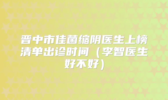 晋中市佳菌缩阴医生上榜清单出诊时间（李智医生好不好）