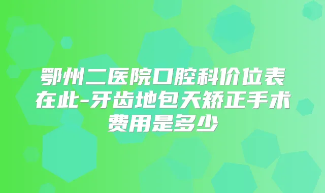 鄂州二医院口腔科价位表在此-牙齿地包天矫正手术费用是多少