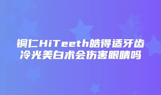 铜仁HiTeeth皓得适牙齿冷光美白术会伤害眼睛吗