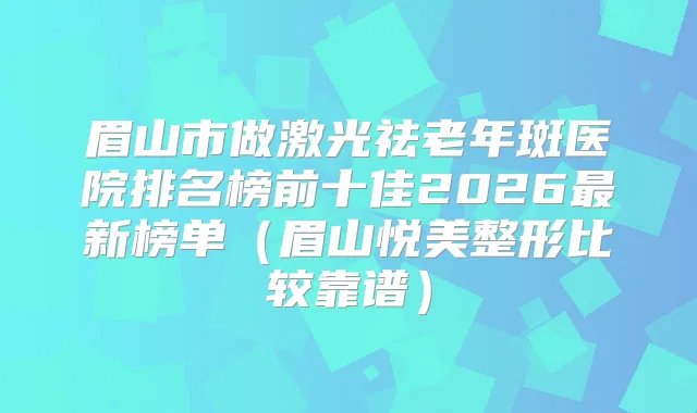 眉山市做激光祛老年斑医院排名榜前十佳2026新榜单（眉山悦美整形比较靠谱）
