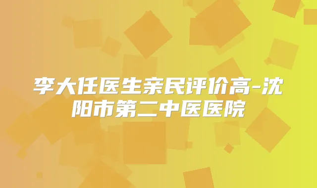 李大任医生亲民评价高-沈阳市第二中医医院