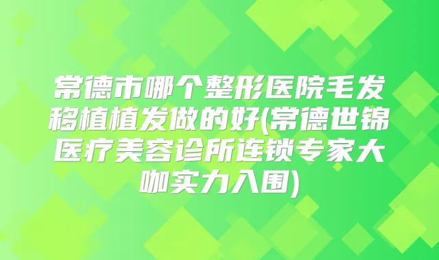 常德市哪个整形医院毛发移植植发做的好(常德世锦医疗美容诊所连锁专家大咖实力入围)