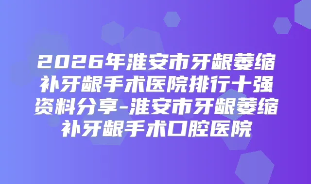 2026年淮安市牙龈萎缩补牙龈手术医院排行十强资料分享-淮安市牙龈萎缩补牙龈手术口腔医院