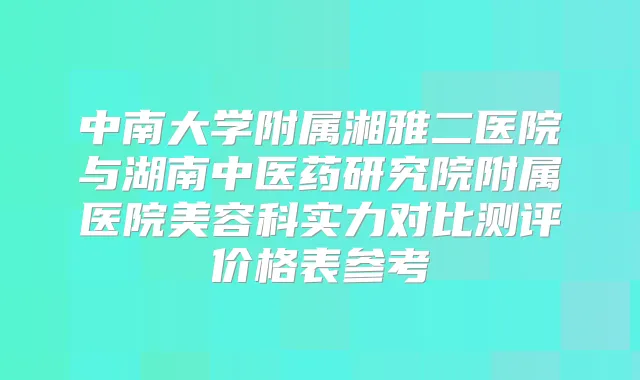 中南大学附属湘雅二医院与湖南中医药研究院附属医院美容科实力对比测评价格表参考