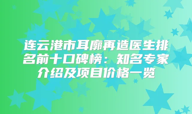 连云港市耳廓再造医生排名前十口碑榜：知名专家介绍及项目价格一览