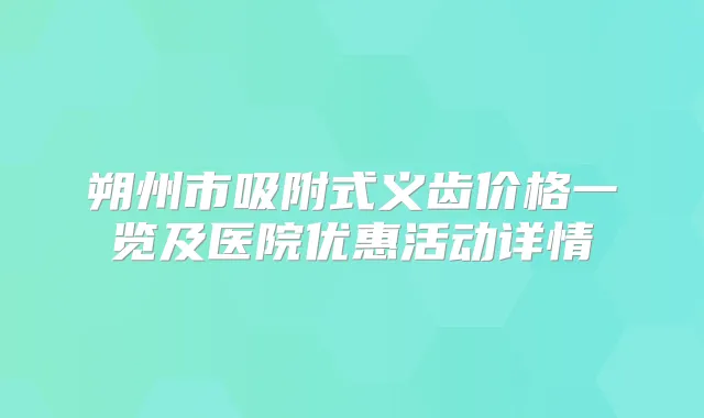 朔州市吸附式义齿价格一览及医院优惠活动详情