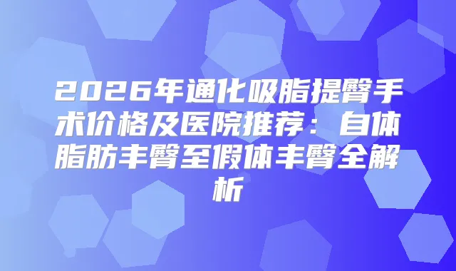 2026年通化吸脂提臀手术价格及医院推荐：自体脂肪丰臀至假体丰臀全解析
