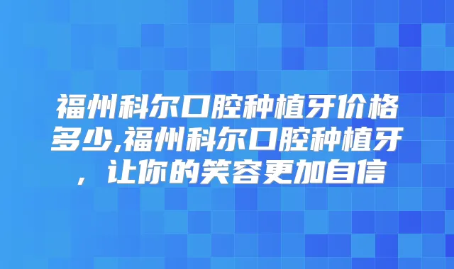 福州科尔口腔种植牙价格多少,福州科尔口腔种植牙，让你的笑容更加自信