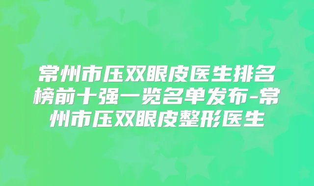 常州市压双眼皮医生排名榜前十强一览名单发布-常州市压双眼皮整形医生
