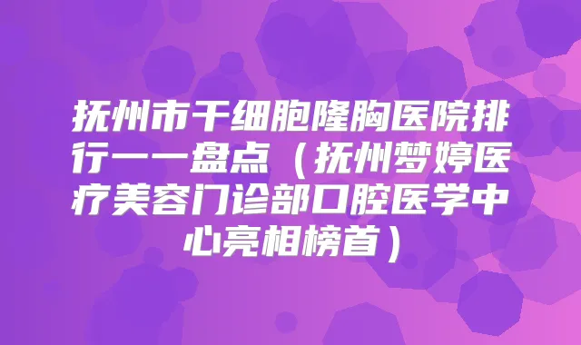 抚州市干细胞隆胸医院排行一一盘点（抚州梦婷医疗美容门诊部口腔医学中心亮相榜首）