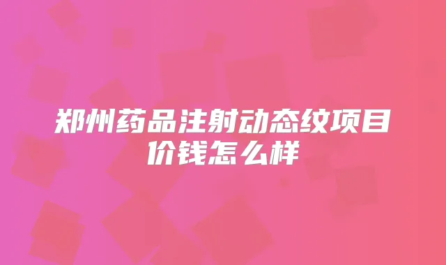 郑州药品注射动态纹项目价钱怎么样