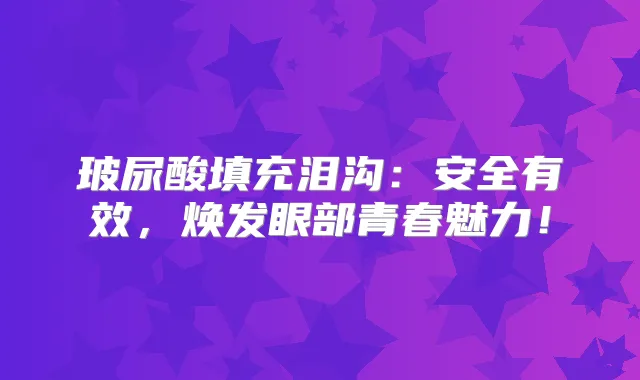 玻尿酸填充泪沟:安全有效,焕发眼部青春魅力!