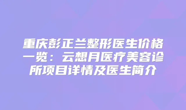 重庆彭正兰整形医生价格一览：云想月医疗美容诊所项目详情及医生简介
