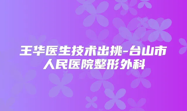 王华医生技术出挑-台山市人民医院整形外科