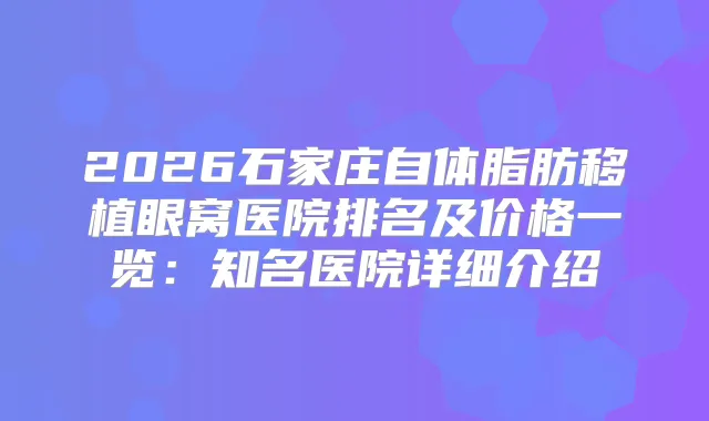 2026石家庄自体脂肪移植眼窝医院排名及价格一览：知名医院详细介绍