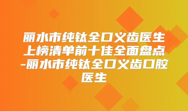 丽水市纯钛全口义齿医生上榜清单前十佳全面盘点-丽水市纯钛全口义齿口腔医生