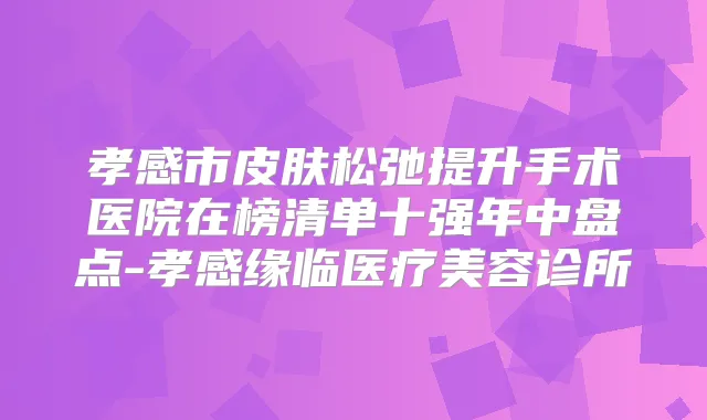 孝感市皮肤松弛提升手术医院在榜清单十强年中盘点-孝感缘临医疗美容诊所
