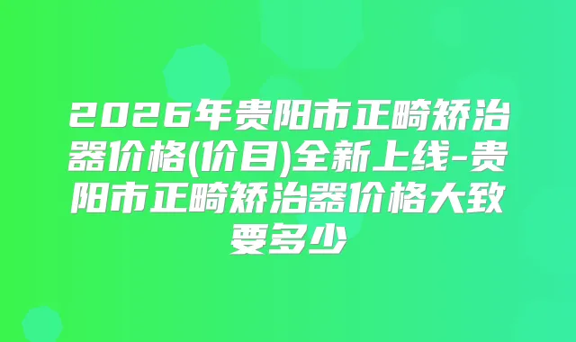 2026年贵阳市正畸矫治器价格(价目)全新上线-贵阳市正畸矫治器价格大致要多少