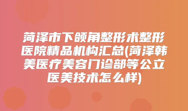 菏泽市下颌角整形术整形医院精品机构汇总(菏泽韩美医疗美容门诊部等公立医美技术怎么样)