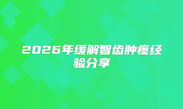 2026年缓解智齿肿疼经验分享