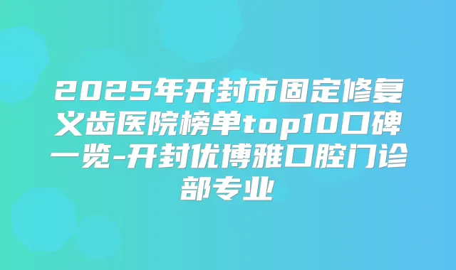 2025年开封市固定修复义齿医院榜单top10口碑一览-开封优博雅口腔门诊部专业