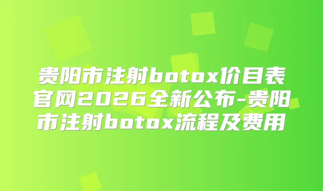 贵阳市注射价目表官网2026全新公布-贵阳市注射流程及费用