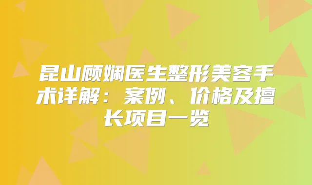 昆山顾娴医生整形美容手术详解：案例、价格及擅长项目一览