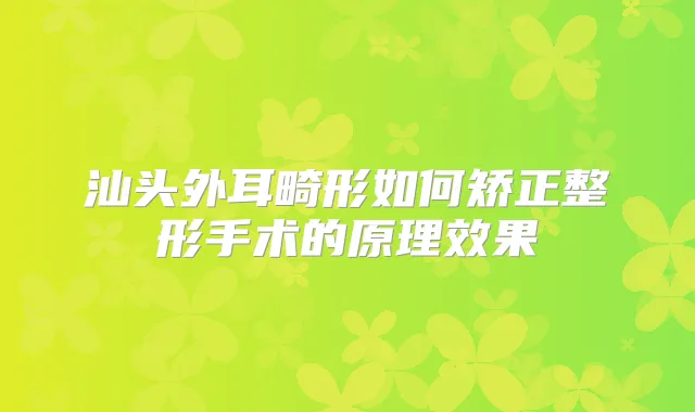 汕头外耳畸形如何矫正整形手术的原理效果