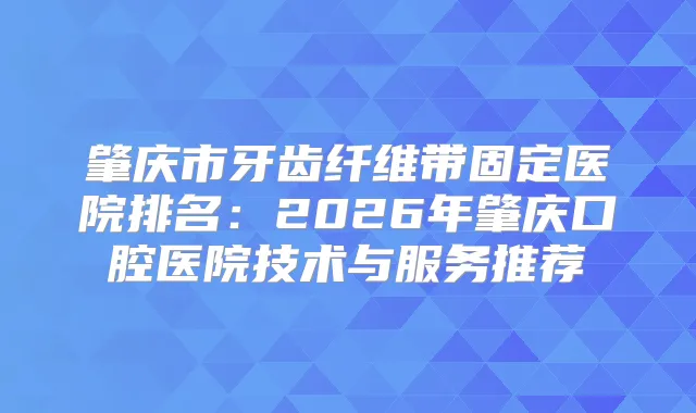 肇庆市牙齿纤维带固定医院排名：2026年肇庆口腔医院技术与服务推荐