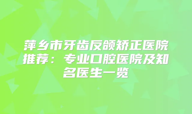 萍乡市牙齿反颌矫正医院推荐:专业口腔医院及知名医生一览