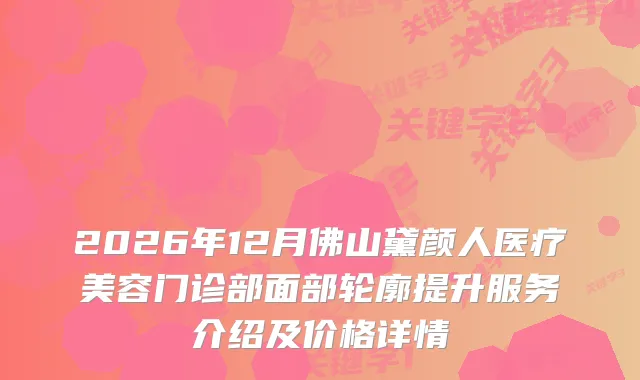 2026年12月佛山黛颜人医疗美容门诊部面部轮廓提升服务介绍及价格详情