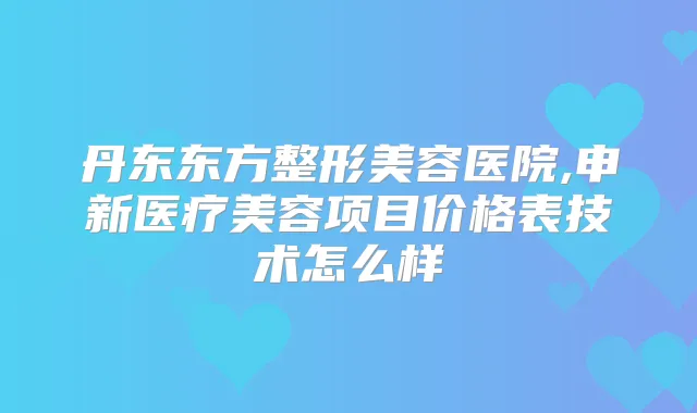 丹东东方整形美容医院,申新医疗美容项目价格表技术怎么样