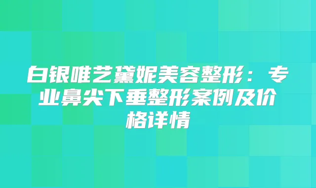 白银唯艺黛妮美容整形:专业鼻尖下垂整形案例及价格详情