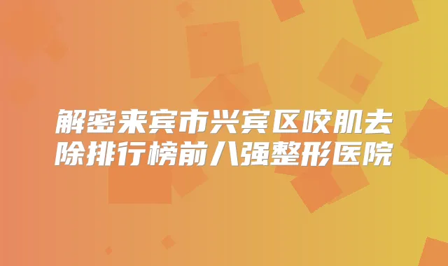 解密来宾市兴宾区咬肌去除排行榜前八强整形医院