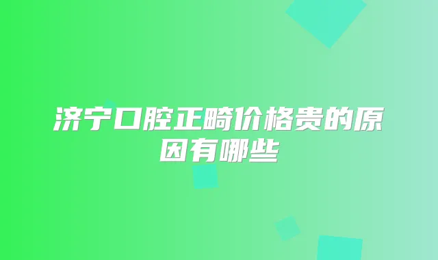 济宁口腔正畸价格贵的原因有哪些