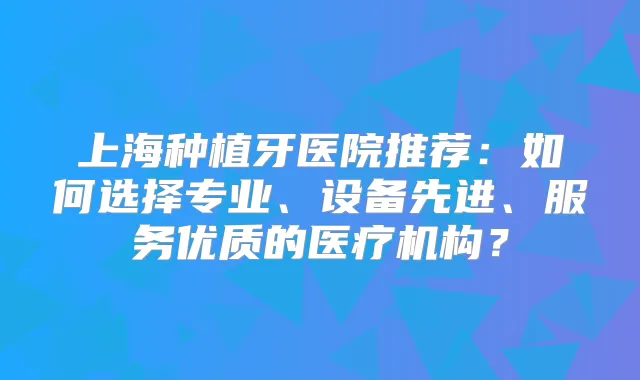 上海种植牙医院推荐:如何选择专业、设备先进、服务优质的医疗机构?