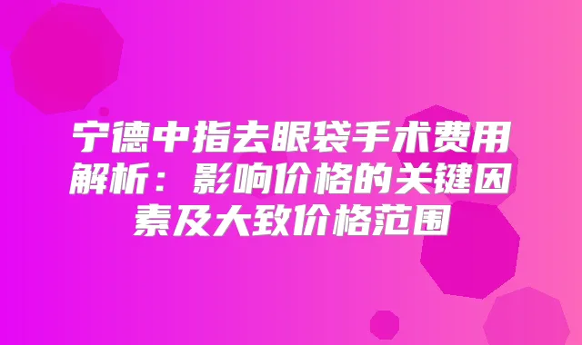 宁德中指去眼袋手术费用解析：影响价格的关键因素及大致价格范围