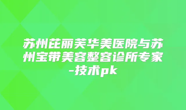 苏州芘丽芙华美医院与苏州宝带美容整容诊所专家-技术pk