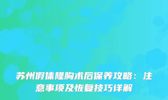 苏州假体隆胸术后保养攻略：注意事项及恢复技巧详解
