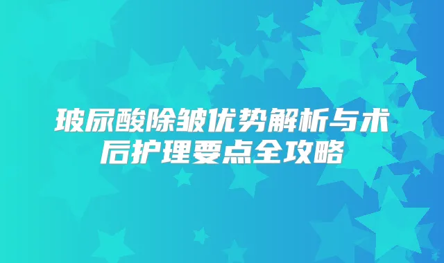玻尿酸除皱优势解析与术后护理要点全攻略