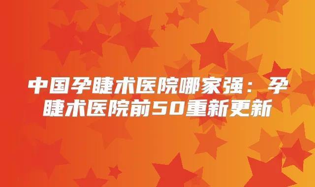 中国孕睫术医院哪家强:孕睫术医院前50重新更新