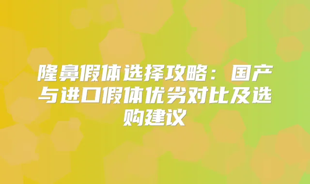 隆鼻假体选择攻略:国产与进口假体优劣对比及选购建议
